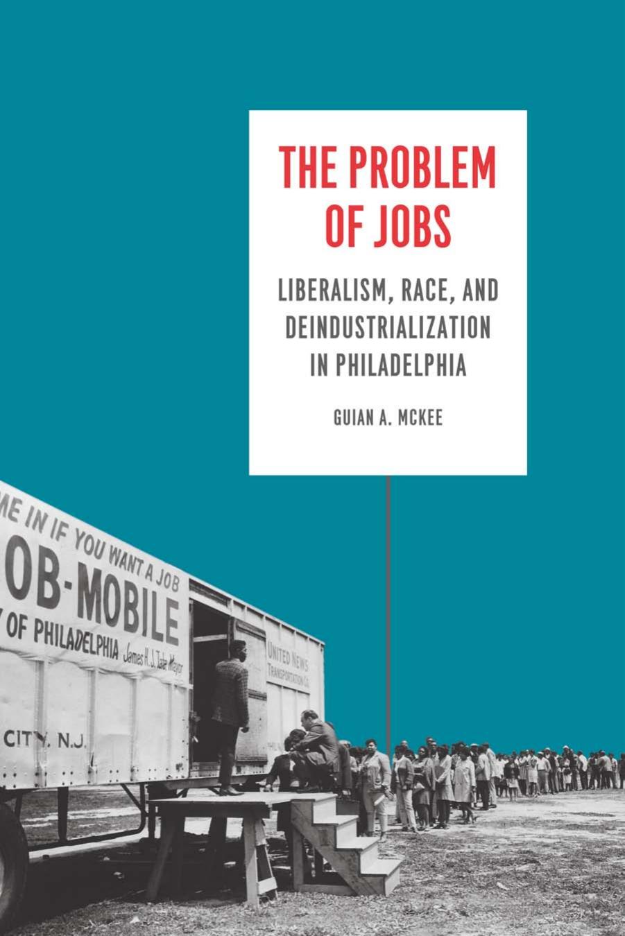 The Problem of Jobs: Liberalism, Race, and Deindustrialization in Philadelphia by Guian McKee