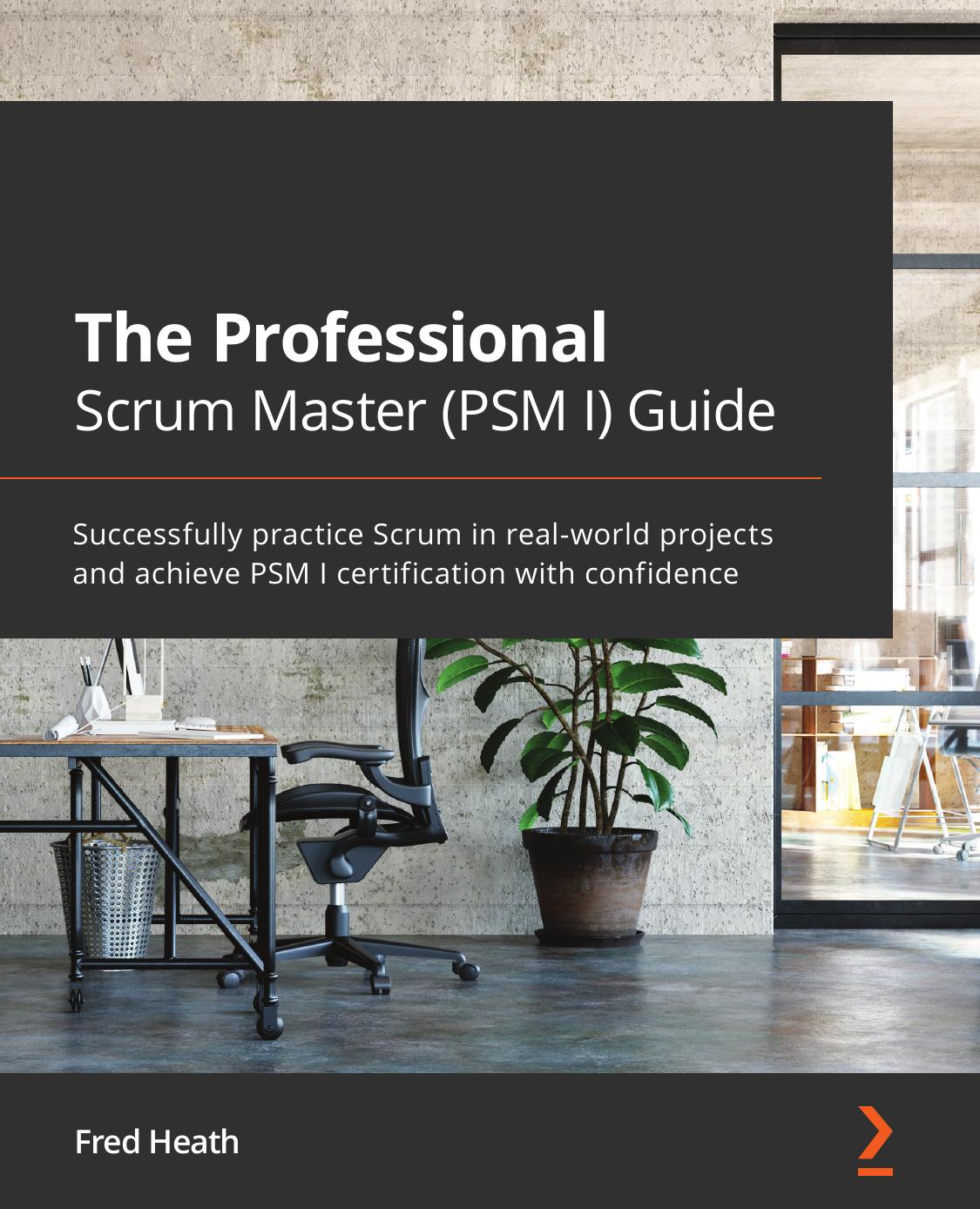 The Professional Scrum Master (PSM I) Guide: Successfully practice Scrum in real-world projects and achieve PSM I certification with confidence by Fred Heath