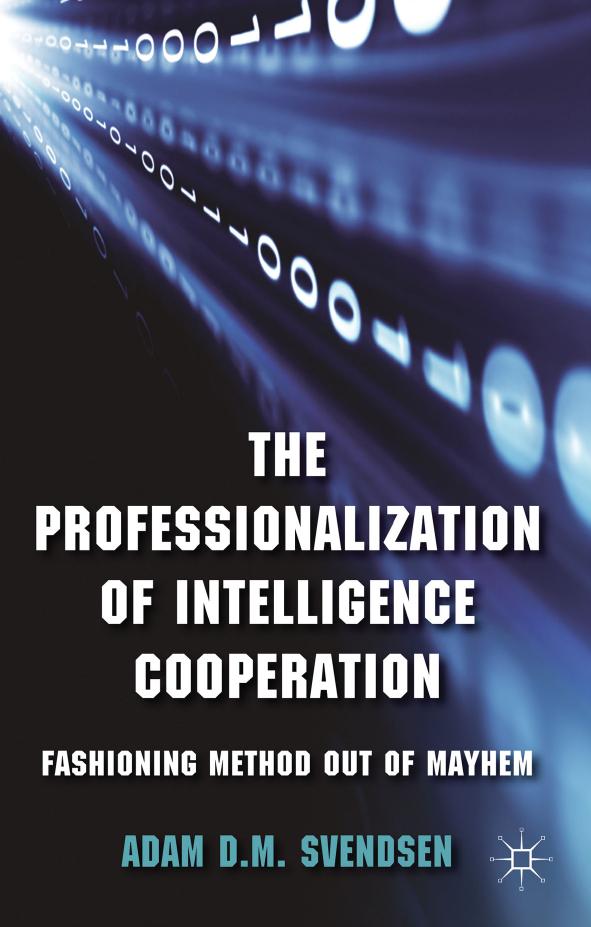 The Professionalization of Intelligence Cooperation: Fashioning Method out of Mayhem by Adam D.M. Svendsen