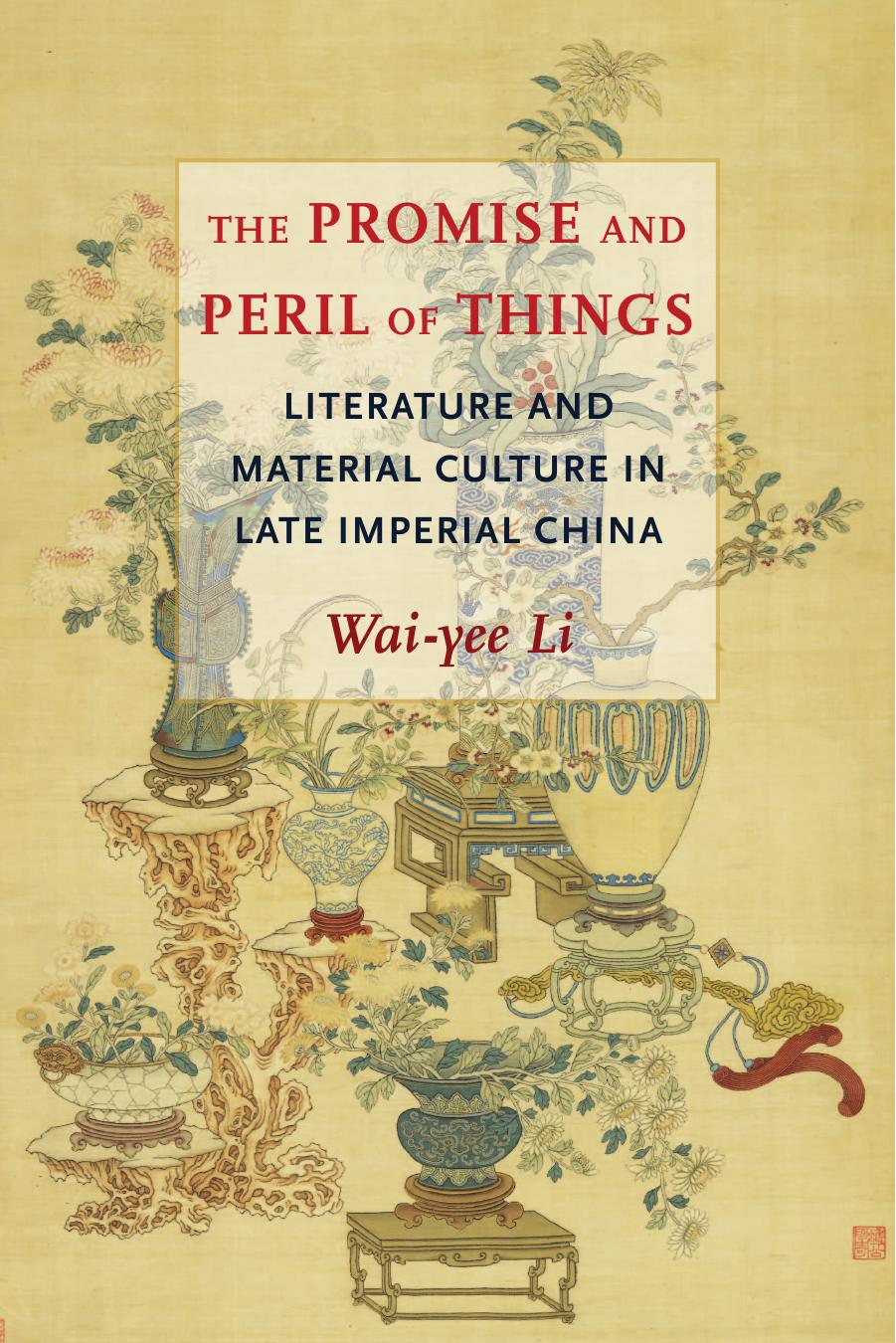 The Promise and Peril of Things: Literature and Material Culture in Late Imperial China by Li Wai-yee