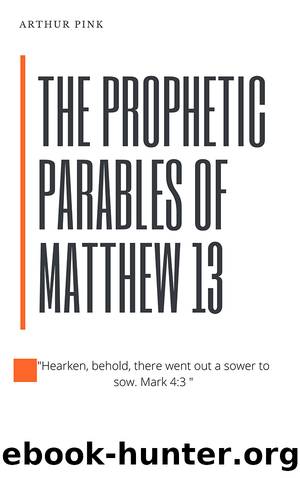 The Prophetic Parables of Matthew 13 by Arthur Pink