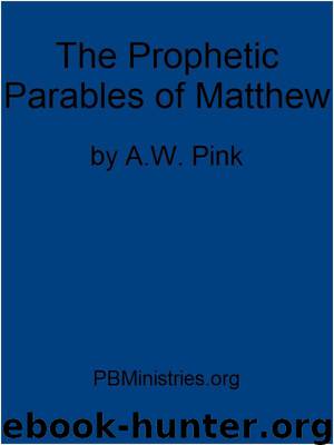 The Prophetic Parables of Matthew 13 by Arthur W. Pink