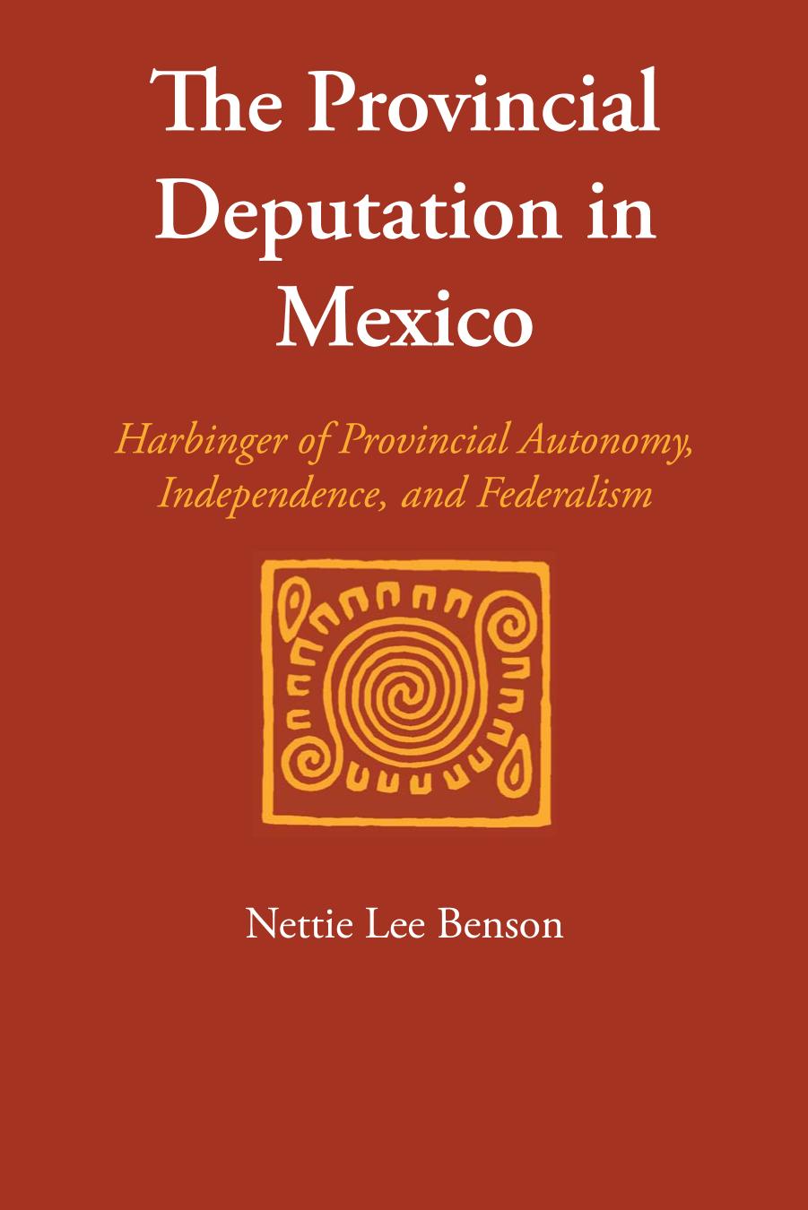 The Provincial Deputation In Mexico: Harbinger Of Provincial Autonomy, Independence, And Federalism by Nettie Lee Benson