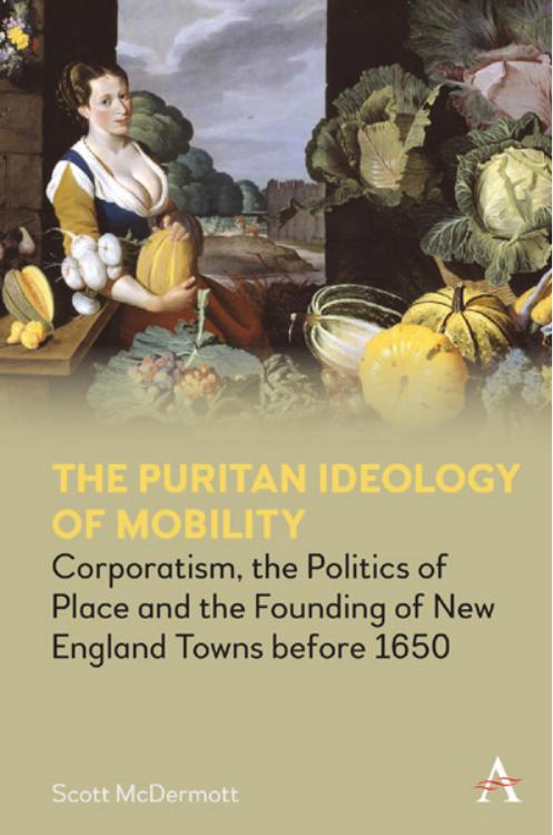 The Puritan Ideology of Mobility: Corporatism, the Politics of Place and the Founding of New England Towns before 1650 by Scott McDermott
