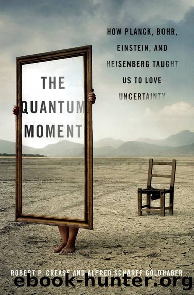 The Quantum Moment: How Planck, Bohr, Einstein, and Heisenberg Taught Us to Love Uncertainty by Robert P. Crease