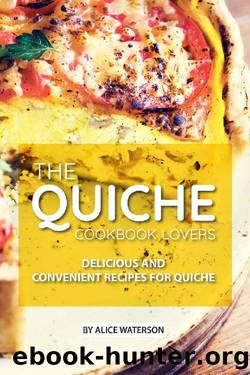 The Quiche Lovers Cookbook: Delicious and Convenient Recipes for Quiche by Alice Waterson
