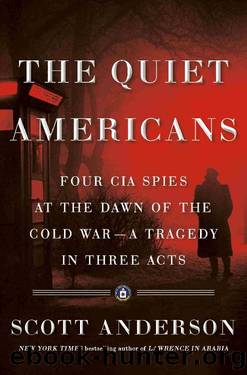 The Quiet Americans_Four CIA Spies at the Dawn of the Cold WarâA Tragedy in Three Acts by Scott Anderson