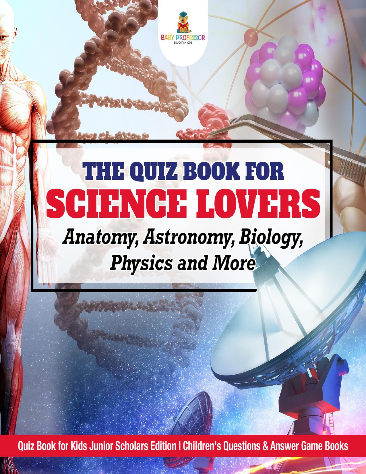 The Quiz Book for Science Lovers Anatomy Astronomy Biology Physics and More Quiz Book for Kids Baby professor Junior Scholars Edition Speedy Publishing LLC Newark 2017 by Baby professor