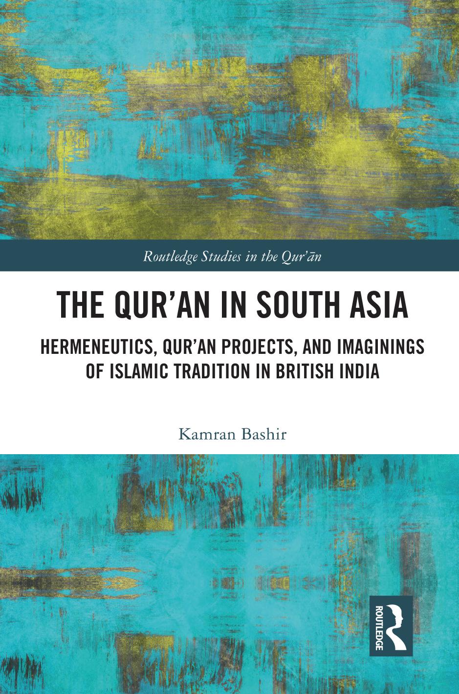 The Qur'an in South Asia: Hermeneutics, Qur'an Projects, and Imaginings of Islamic Tradition in British India by Kamran Bashir