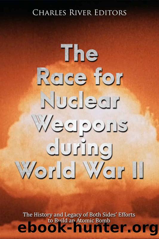 The Race for Nuclear Weapons during World War II: The History and Legacy of Both Sidesâ Efforts to Build an Atomic Bomb by Charles River Editors