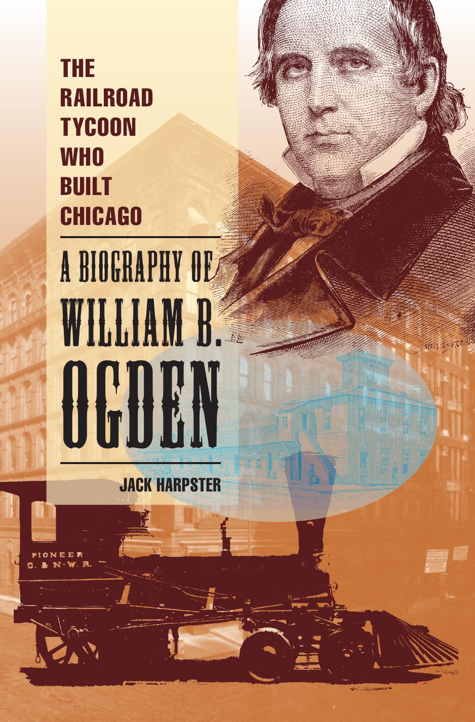 The Railroad Tycoon Who Built Chicago: A Biography of William B. Ogden by Jack Harpster