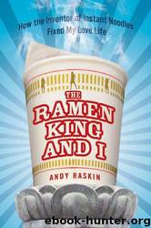 The Ramen King and I: How the Inventor of Instant Noodles Fixed My Love Life : A Memoir by Raskin Andy