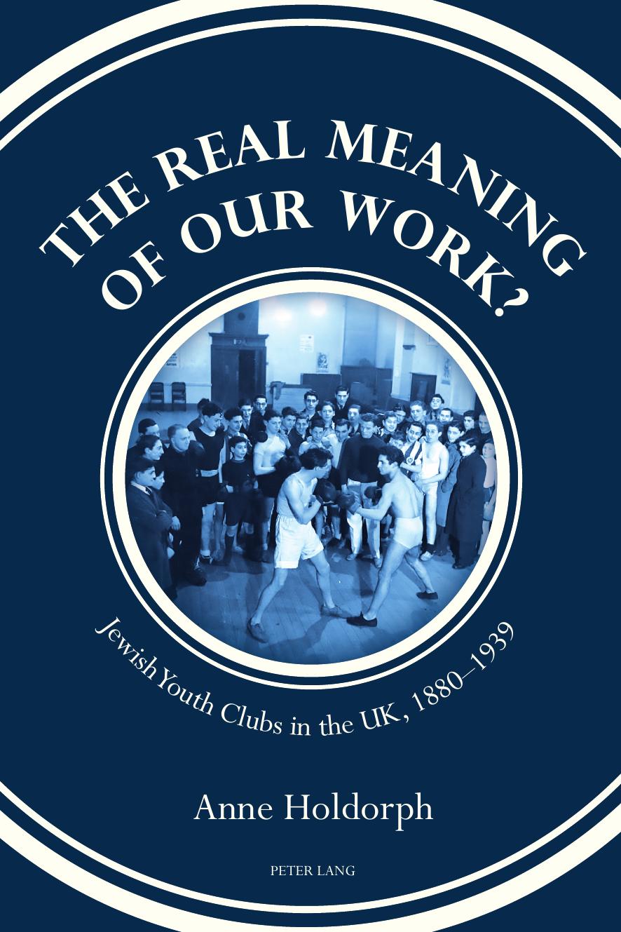 The Real Meaning of Our Work? Jewish Youth Clubs in the UK, 1880-1939 by Anne Holdorph