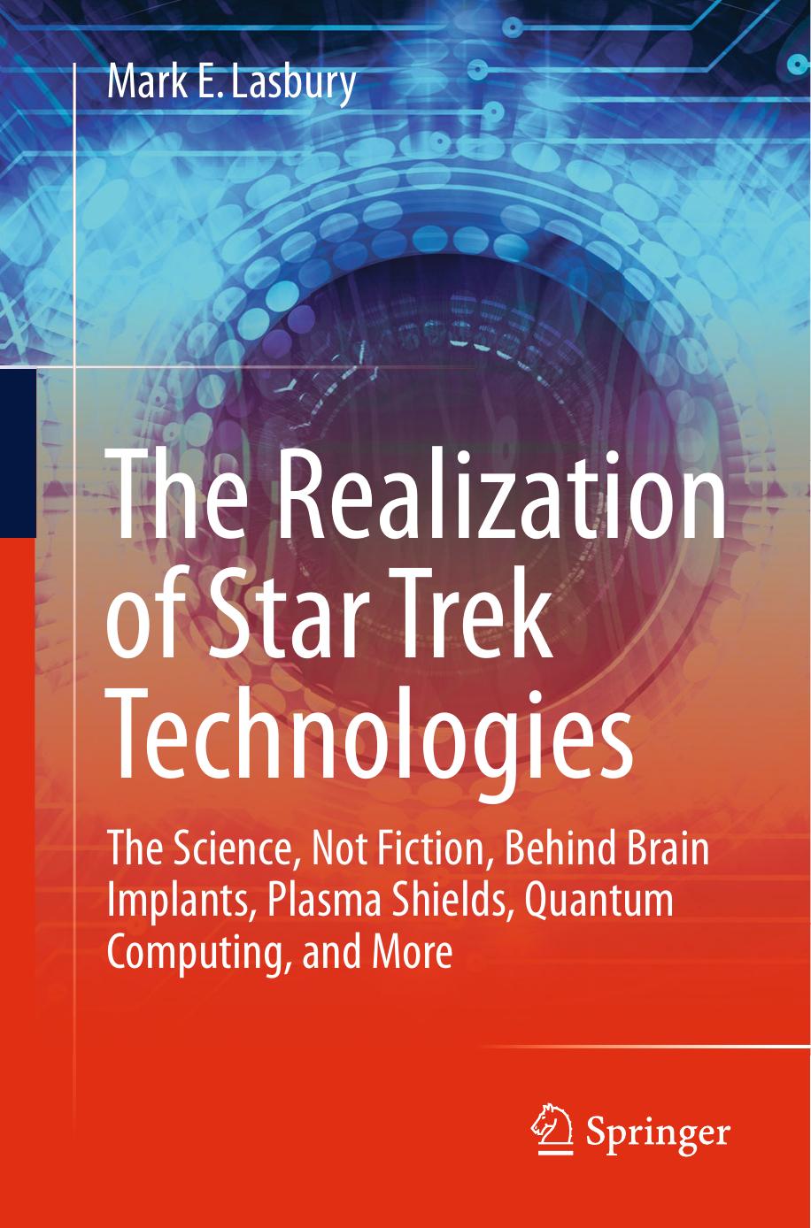 The Realization of Star Trek Technologies: The Science, Not Fiction, Behind Brain Implants, Plasma Shields, Quantum Computing, and More by Mark E. Lasbury (auth.)