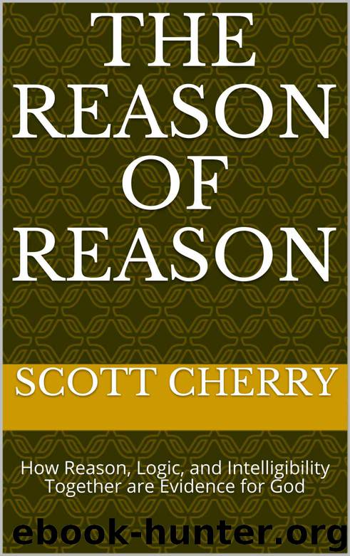 The Reason of Reason: How Reason, Logic, and Intelligibility Together are Evidence for God (Self Evident Things Book 1) by Scott Cherry