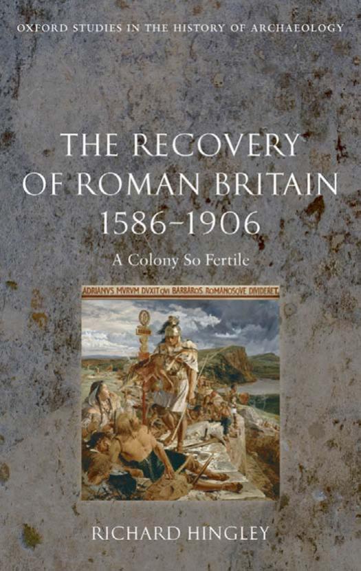 The Recovery of Roman Britain 1586-1906: A Colony So Fertile (Oxford Studies in the History of Archaeology) by Richard Hingley