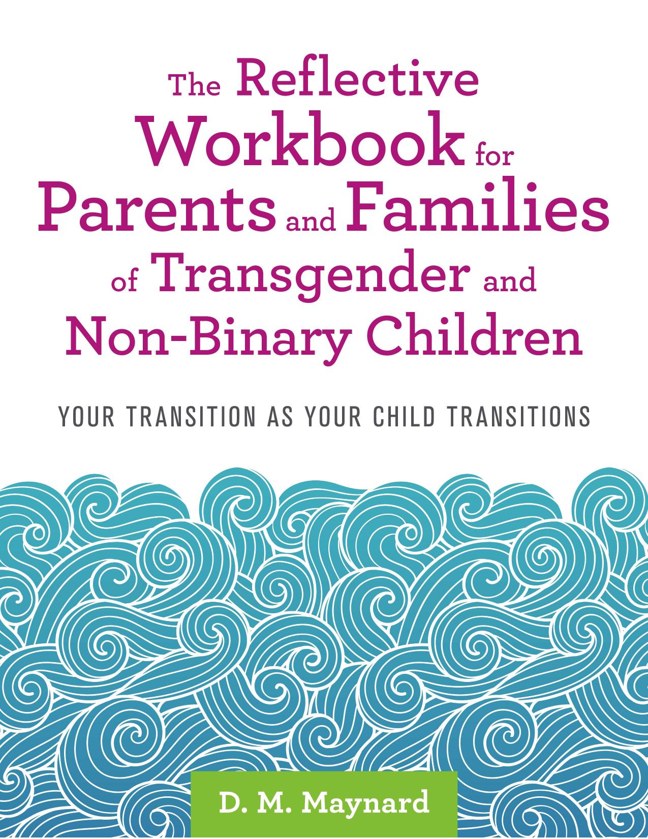 The Reflective Workbook for Parents and Families of Transgender and Non-Binary Children: Your Transition as Your Child Transitions by D. M. Maynard