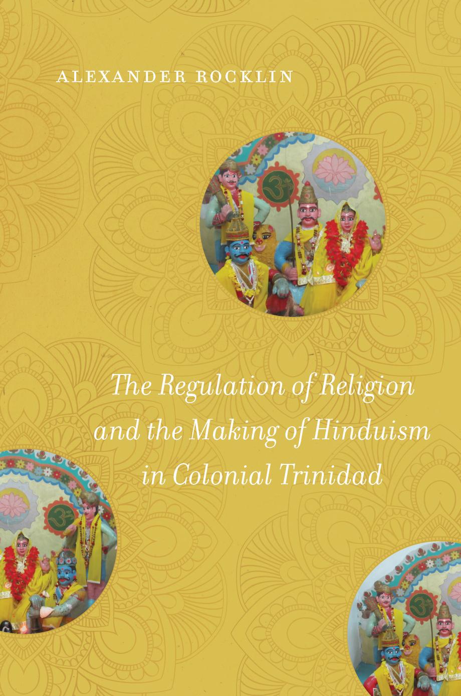 The Regulation of Religion and the Making of Hinduism in Colonial Trinidad by Alexander Rocklin