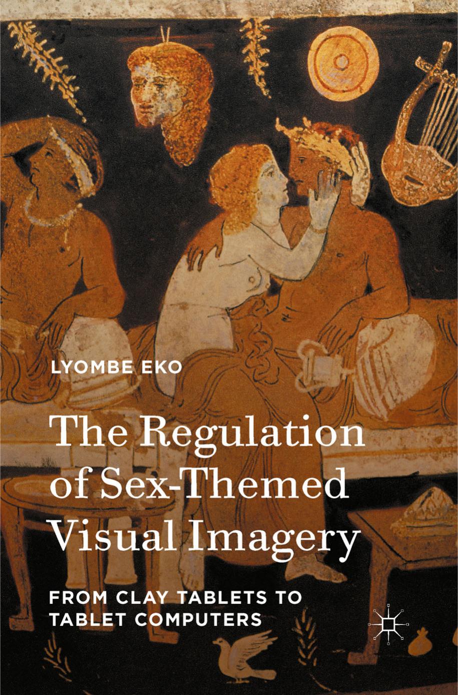 The Regulation of Sex-Themed Visual Imagery: From Clay Tablets to Tablet Computers by Lyombe Eko (auth.)