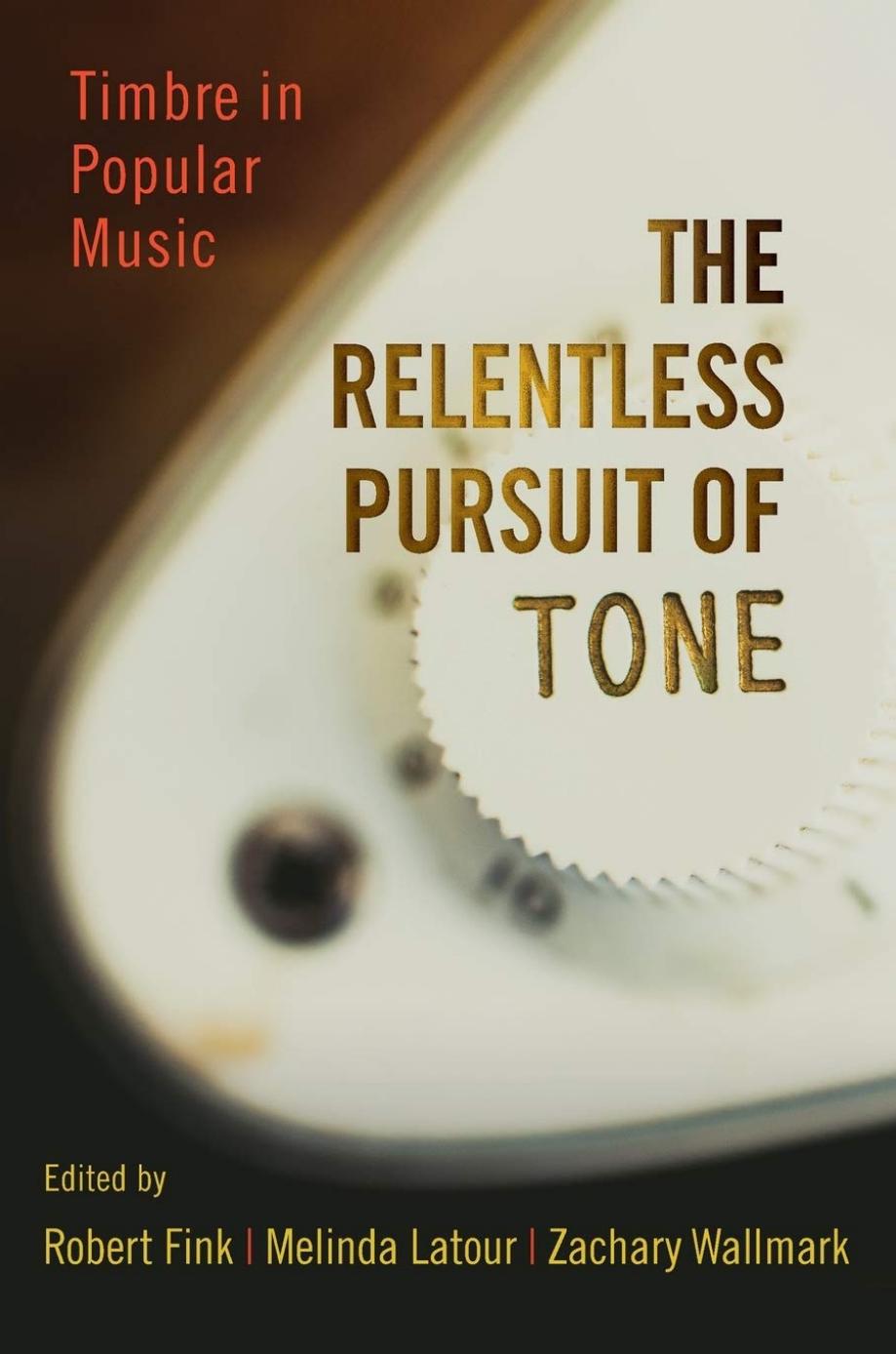 The Relentless Pursuit of Tone: Timbre in Popular Music by Robert Fink (editor) Melinda Latour (editor) Zachary Wallmark (editor)
