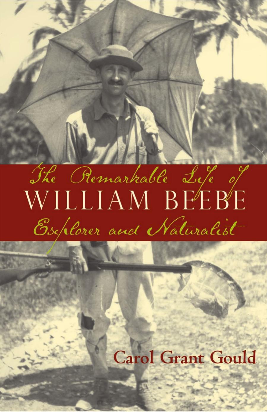 The Remarkable Life of William Beebe: Explorer and Naturalist by Carol Grant Gould