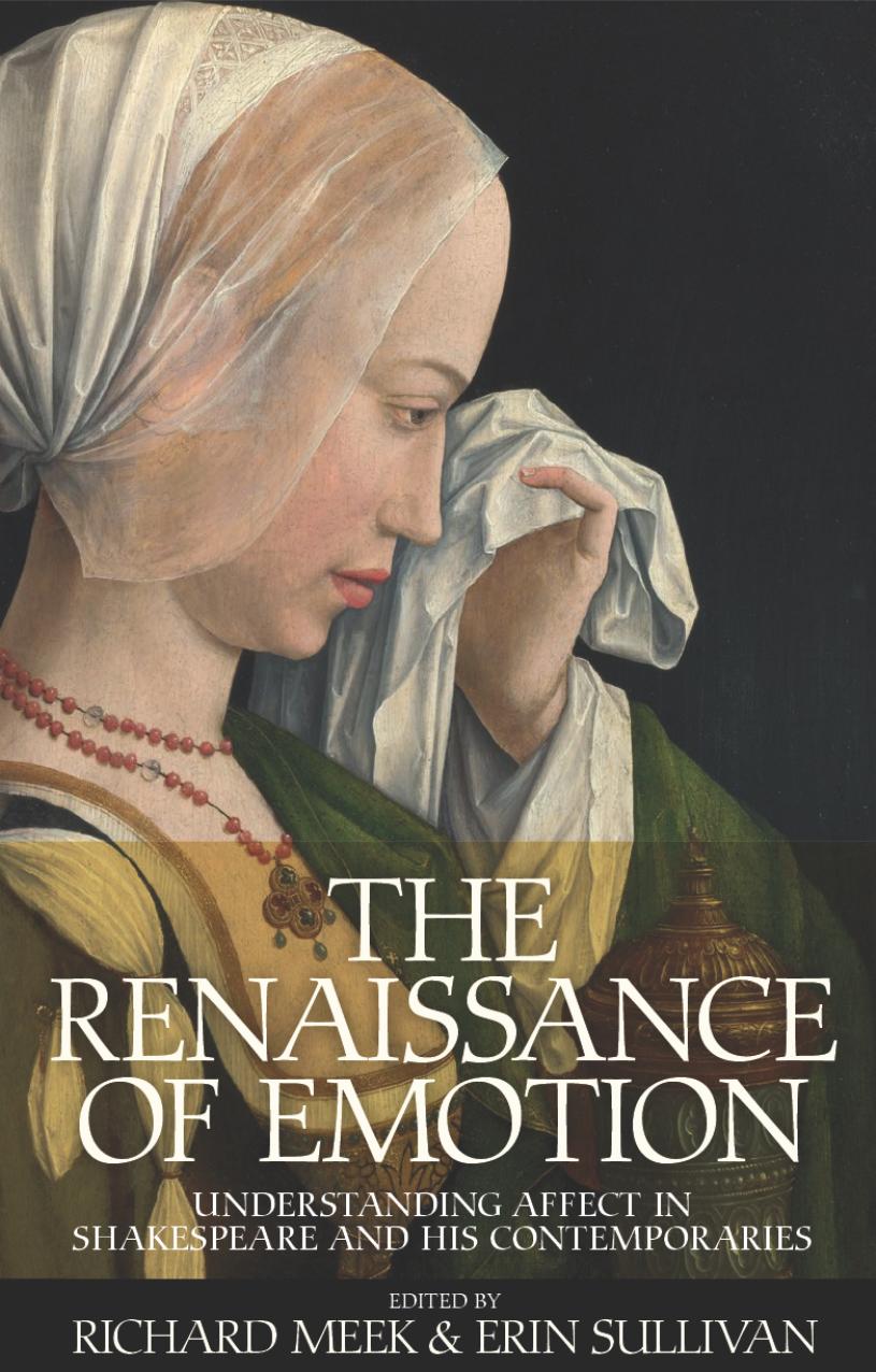 The Renaissance of Emotion : Understanding Affect in Shakespeare and His Contemporaries by Richard Meek; Erin Sullivan