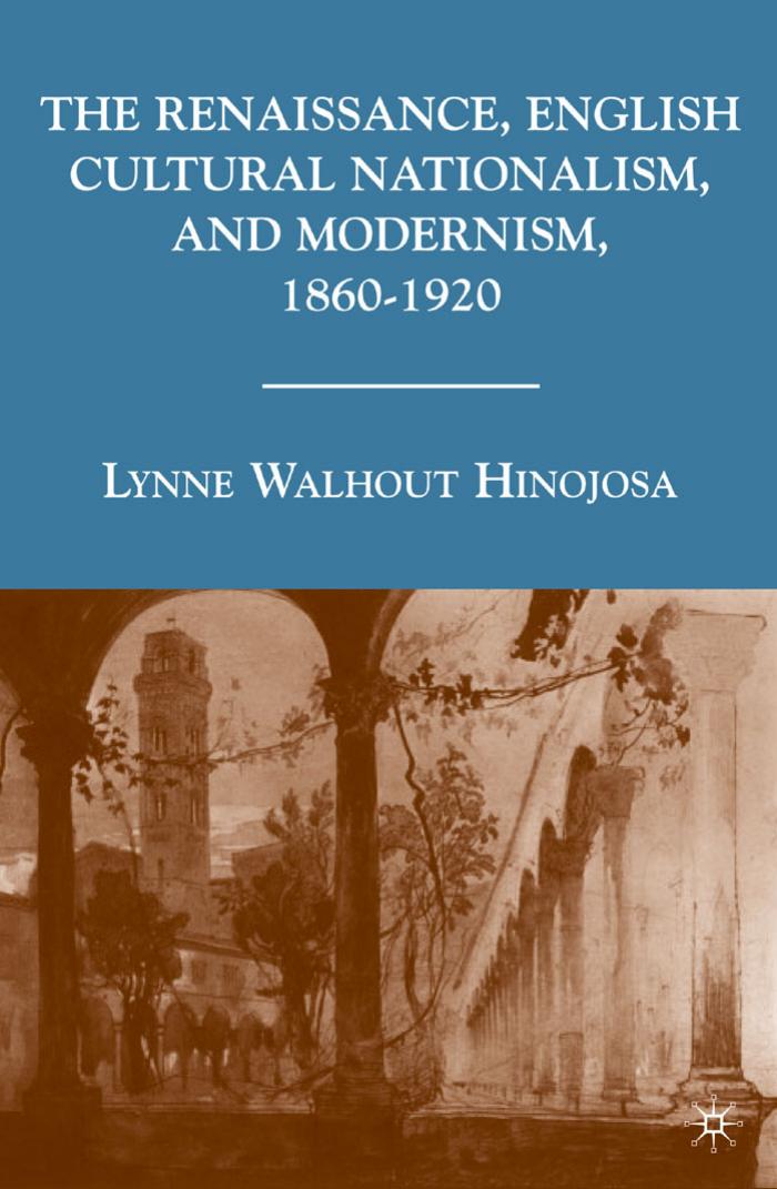 The Renaissance, English Cultural Nationalism, and Modernism, 1860â1920 by Lynne Walhout Hinojosa (auth.)