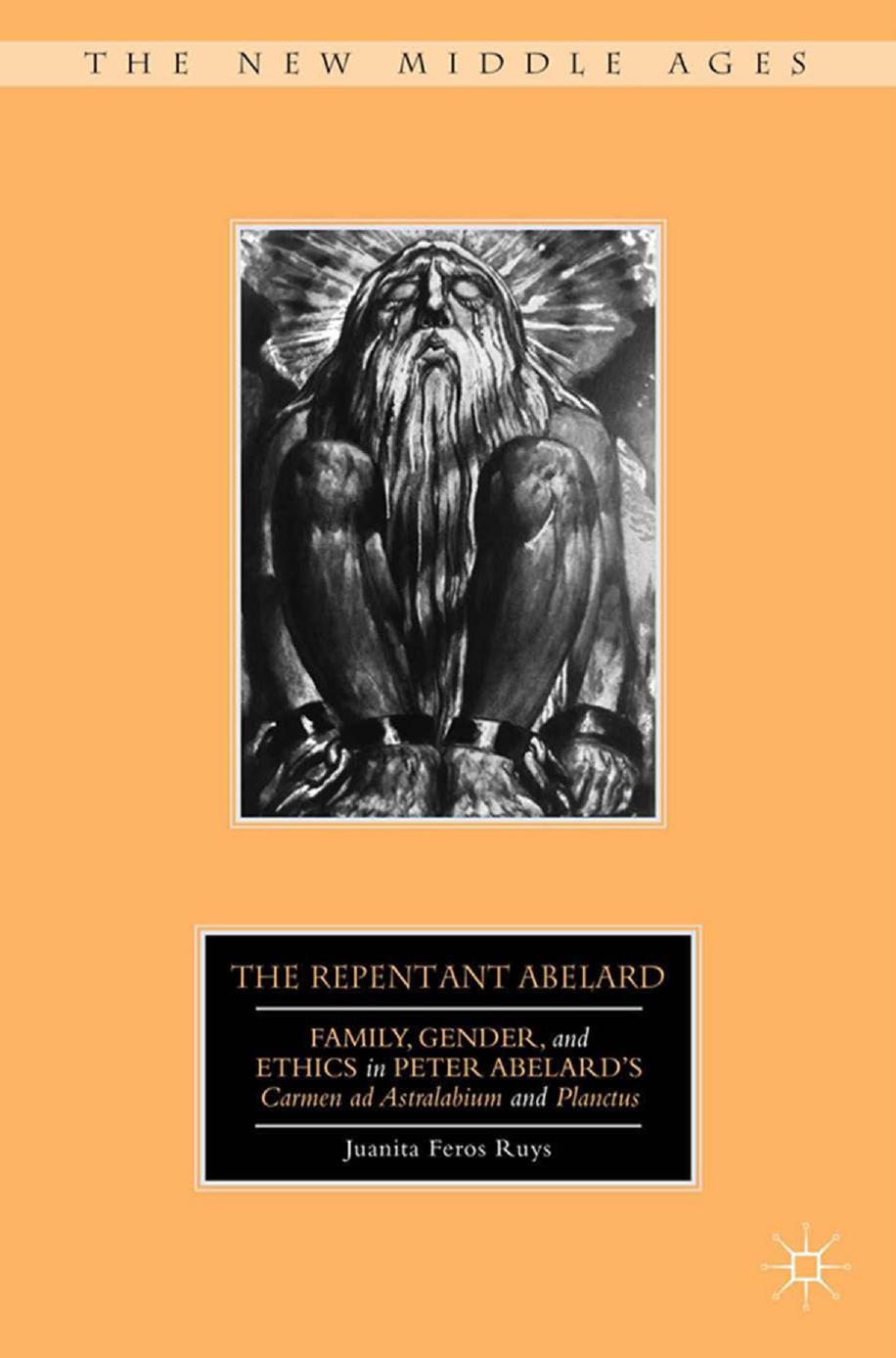 The Repentant Abelard: Family, Gender, and Ethics in Peter Abelardâs Carmen ad Astralabium and Planctus by Juanita Feros Ruys
