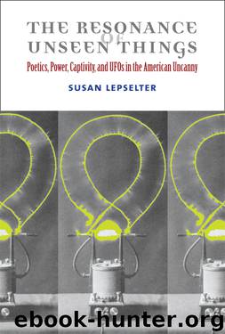The Resonance of Unseen Things: Poetics, Power, Captivity, and UFOs in the American Uncanny by Susan Lepselter