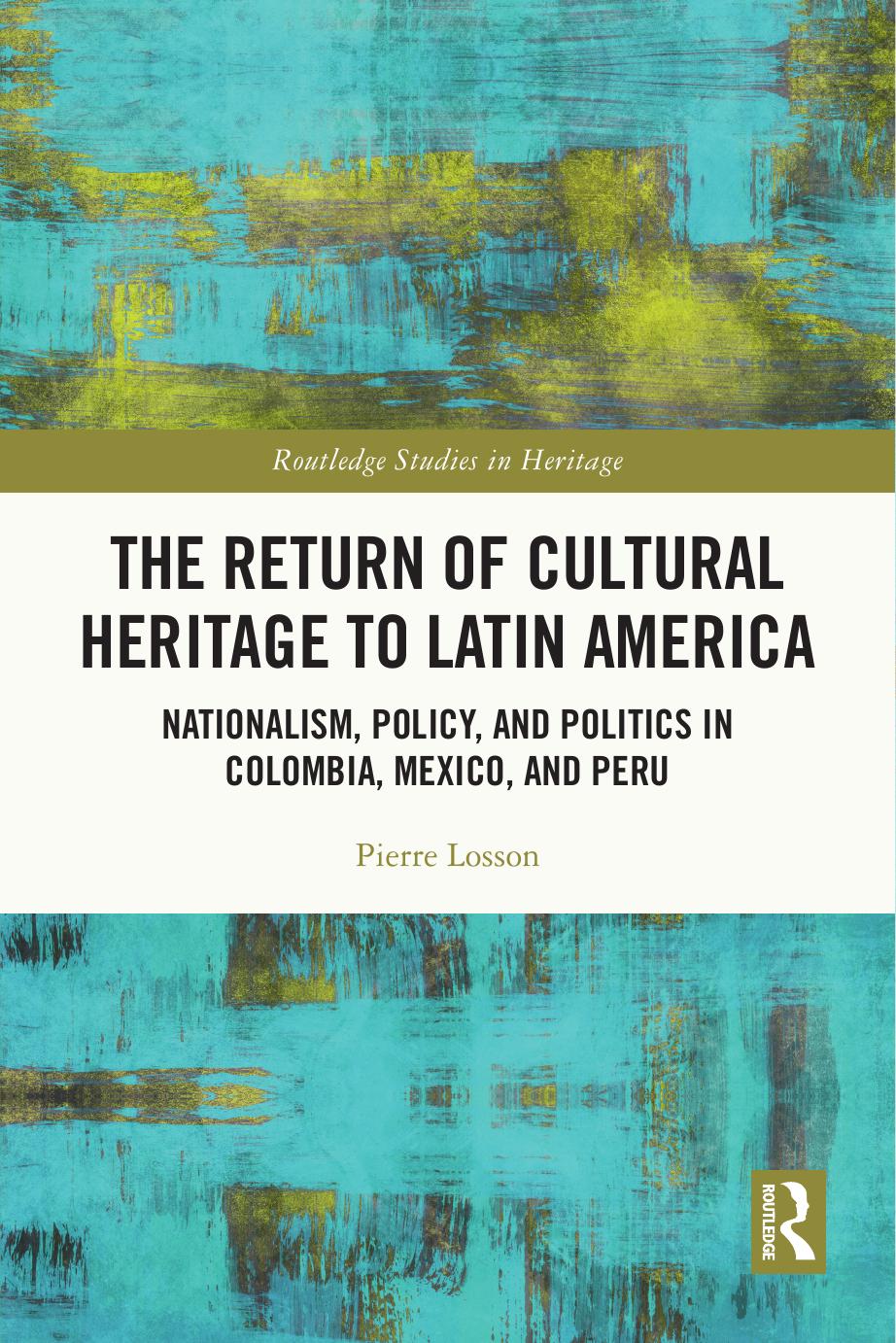 The Return of Cultural Heritage to Latin America: Nationalism, Policy, and Politics in Colombia, Mexico, and Peru by Pierre Losson