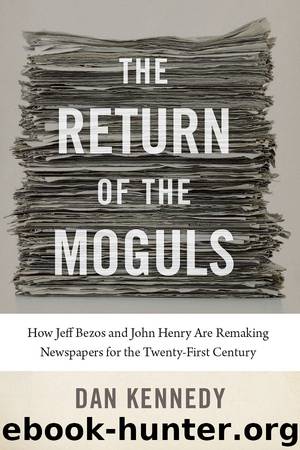 The Return of the Moguls: How Jeff Bezos and John Henry Are Remaking Newspapers for the Twenty-First Century by Dan Kennedy