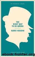 The Right Way to Do Wrong: A Unique Selection of Writings by History's Greatest Escape Artist by Houdini Harry