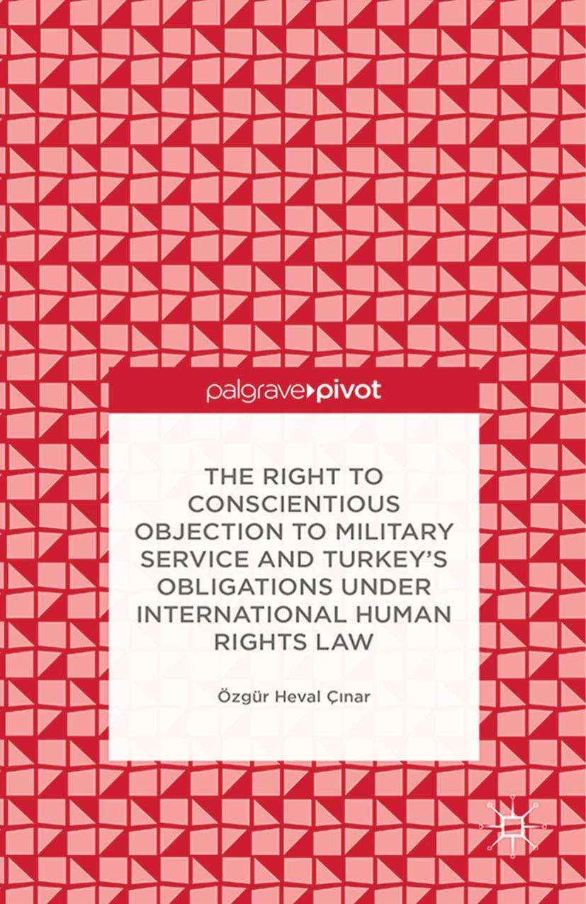 The Right to Conscientious Objection to Military Service and Turkeyâs Obligations under International Human Rights Law by Özgür Heval Çinar (auth.)