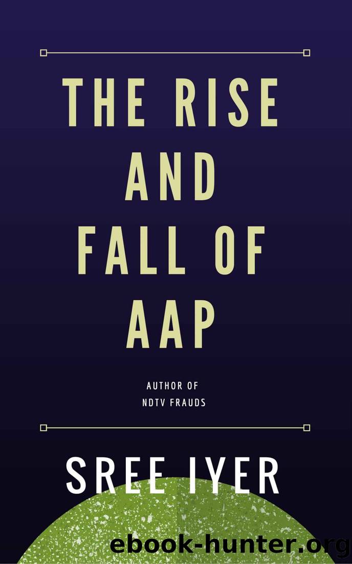 The Rise and Fall of Aam Aadmi Party: How a party came from nowhere to capture power in the state of Delhi only to fade away just as quickly by Sree Iyer