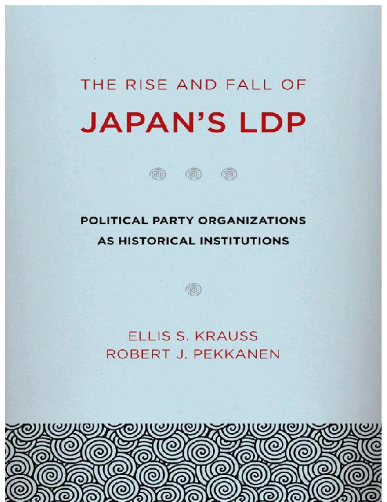 The Rise and Fall of Japan's LDP: Political Party Organizations as Historical Institutions by Ellis S. Krauss & Robert Pekkanen