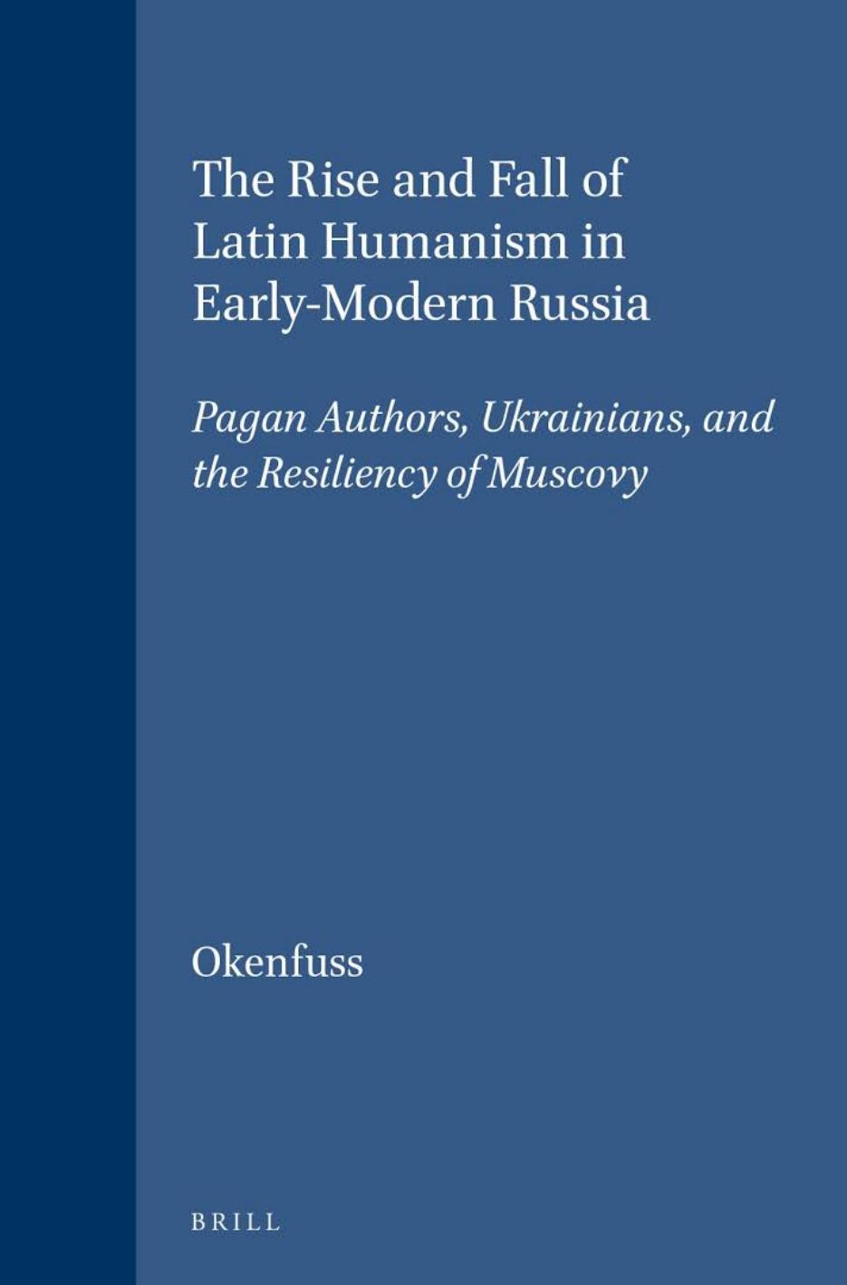 The Rise and Fall of Latin Humanism in Early-Modern Russia: Pagan Authors, Ukrainians, and the Resiliency of Muscovy by Max J. Okenfuss