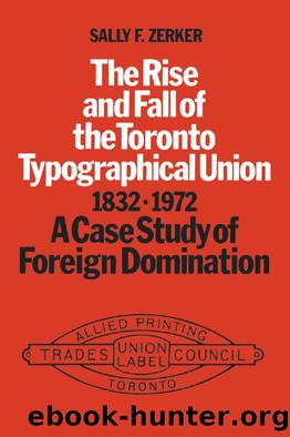 The Rise and Fall of the Toronto Typographical Union, 1832-1972: A Case Study of Foreign Domination by Sally Zerker