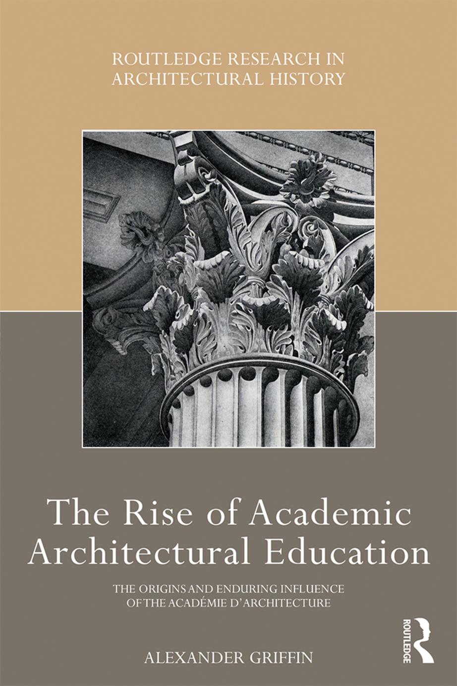 The Rise of Academic Architectural Education: The Origins and Enduring Influence of the AcadÃ©mie d'Architecture by Alexander Griffin