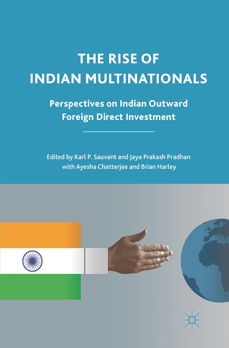 The Rise of Indian Multinationals: Perspectives on Indian Outward Foreign Direct Investment by Karl P. Sauvant Jaya Prakash Pradhan Ayesha Chatterjee Brian Harley (eds.)