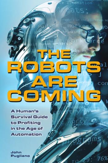 The Robots Are Coming : A Human's Survival Guide to Profiting in the Age of Automation by John Pugliano