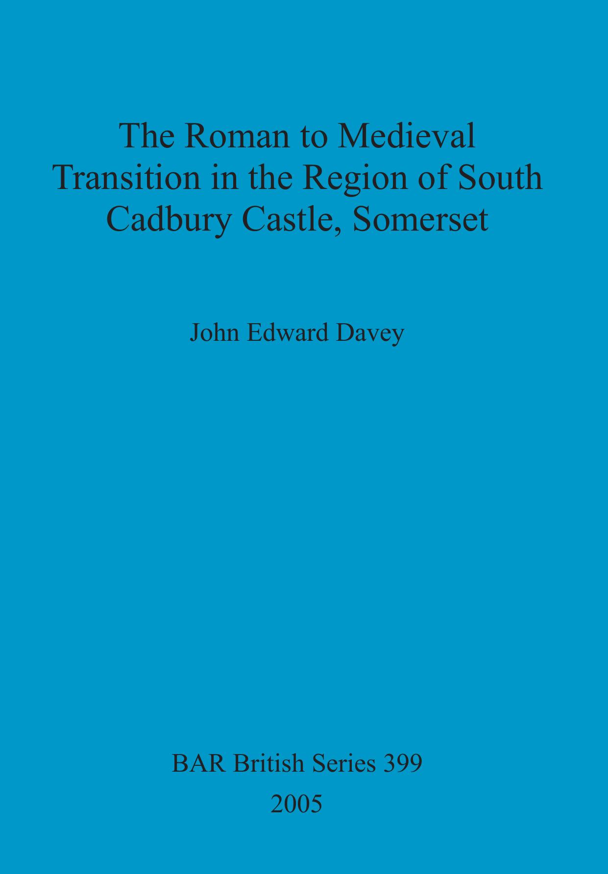 The Roman to Medieval Transition in the Region of South Cadbury Castle, Somerset by John Edward Davey