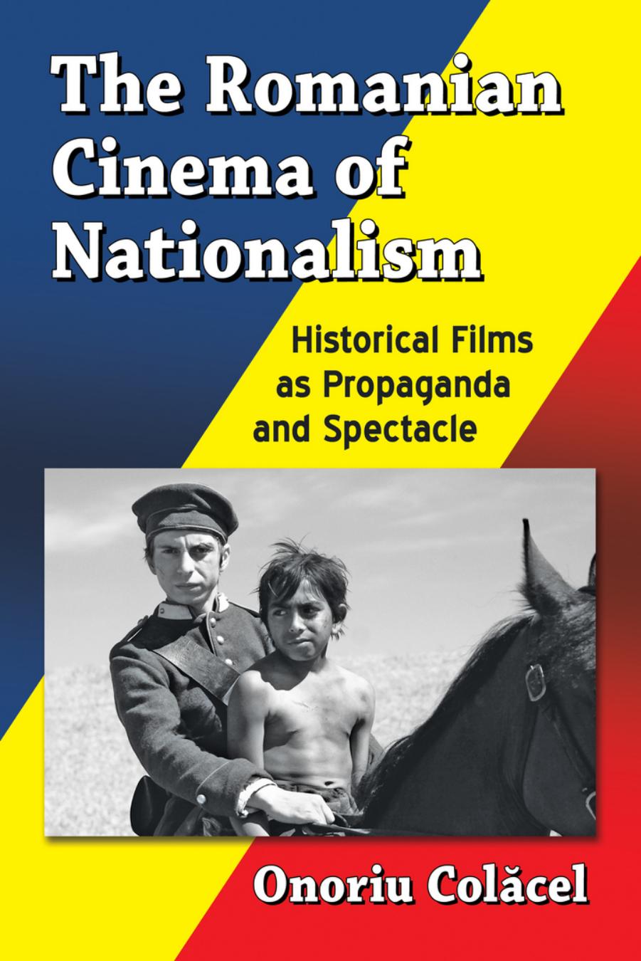 The Romanian Cinema of Nationalism: Historical Films as Propaganda and Spectacle by Onoriu Colăcel