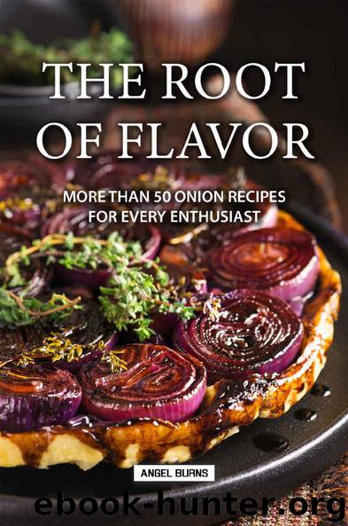 The Root of Flavor: More Than 50 Onion Recipes for Every Enthusiast by Angel Burns