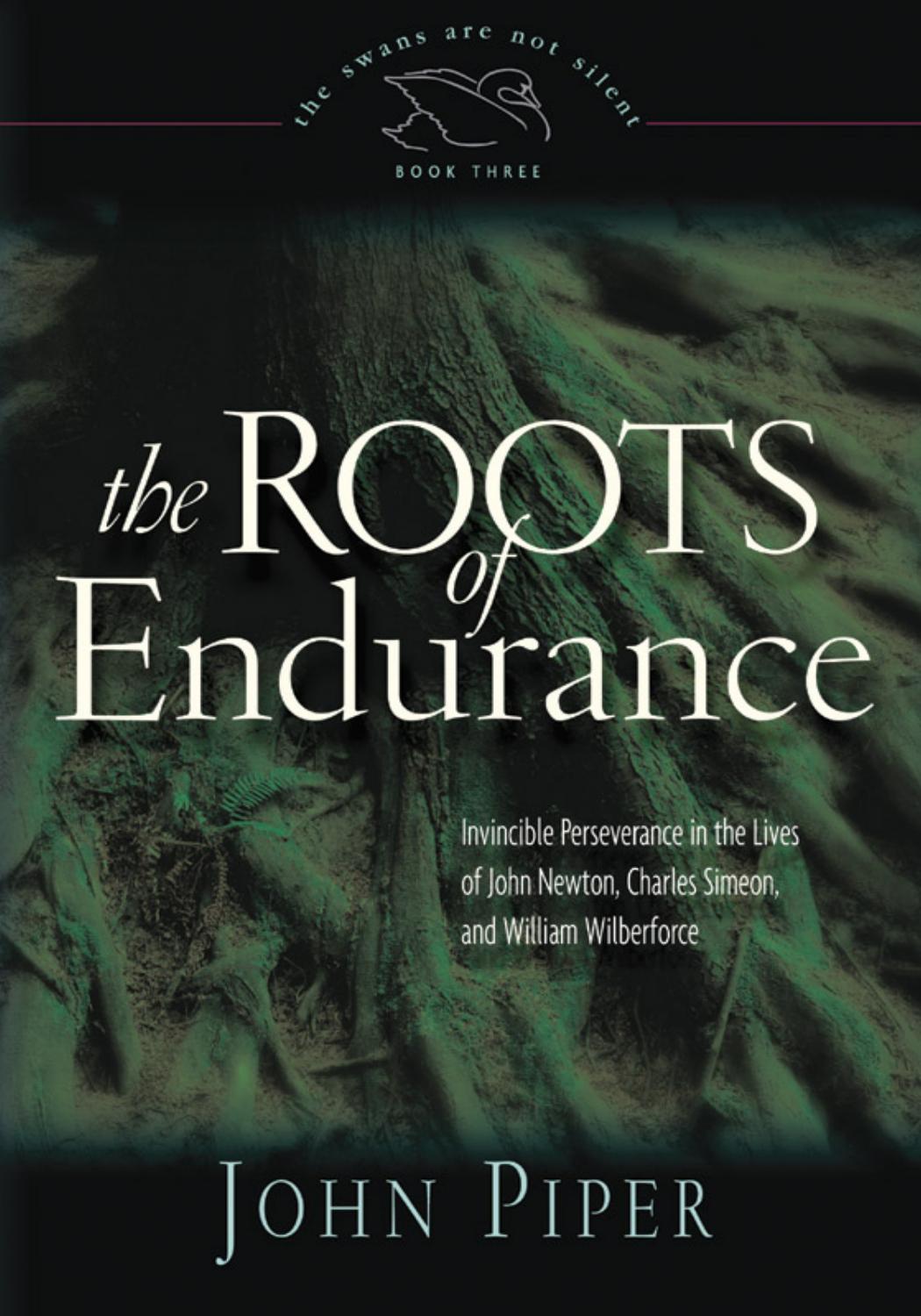 The Roots of Endurance: Invincible Perseverance in the Lives of John Newton, Charles Simeon, and William Wilberforce (Piper, John, Swans Are Not Silent, V. 3.) by John Piper