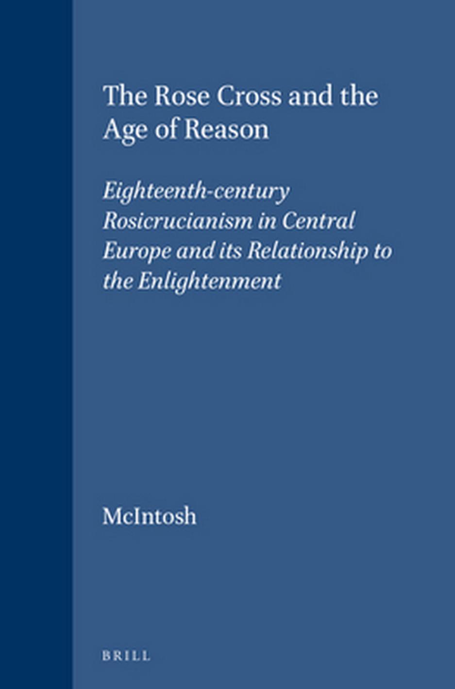 The Rose Cross and the Age of Reason: Eighteenth-Century Rosicrucianism in Central Europe and its Relationship to the Enlightenment by Christopher McIntosh