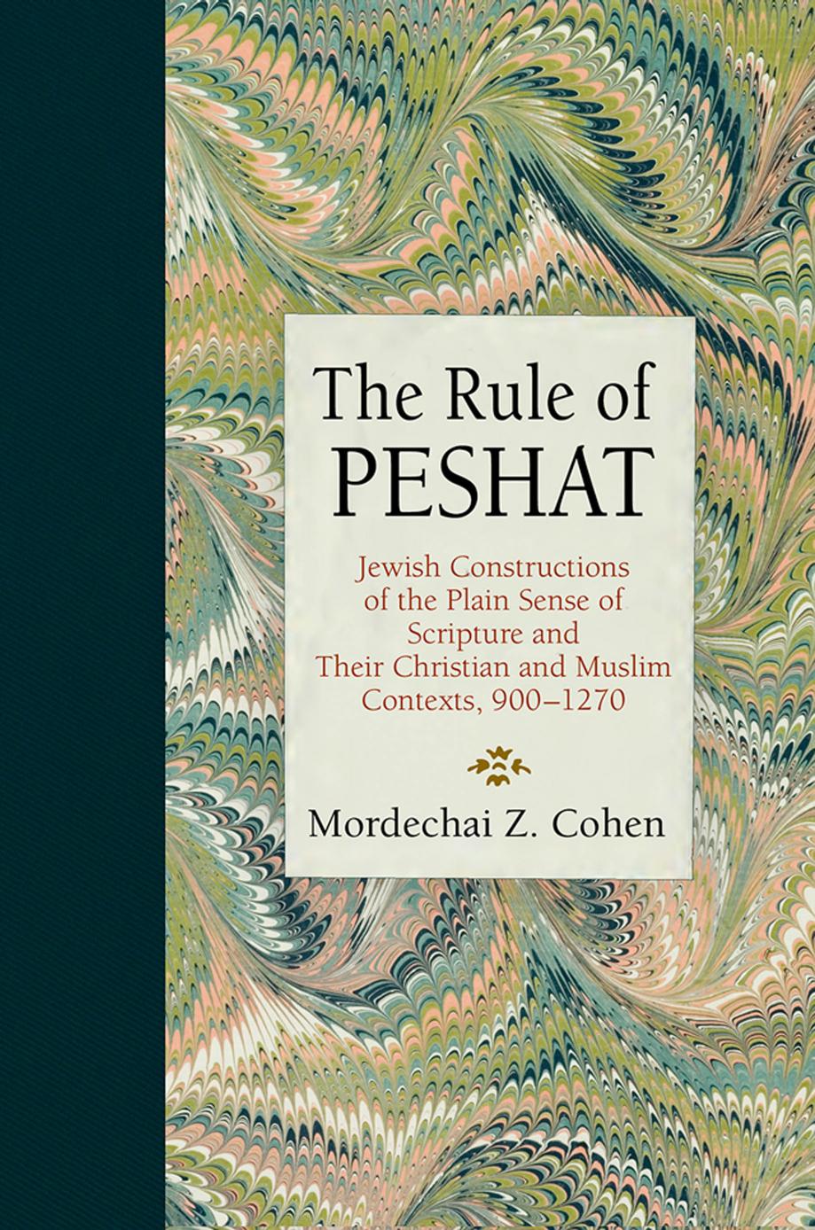 The Rule of Peshat: Jewish Constructions of the Plain Sense of Scripture and Their Christian and Muslim Contexts, 900â1270 by Mordechai Z. Cohen