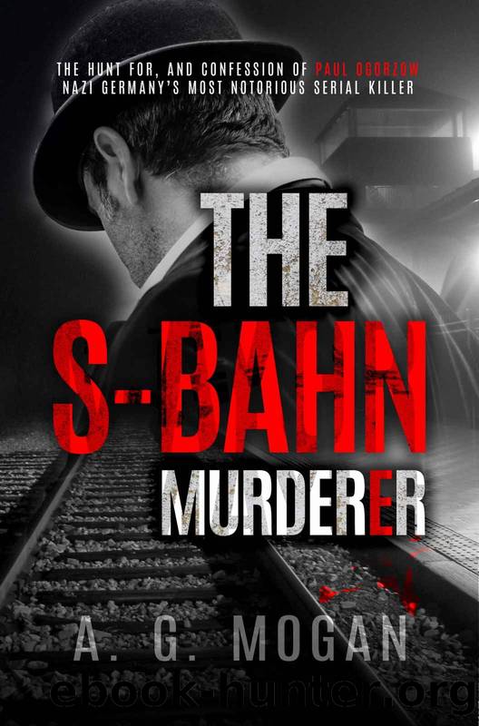 The S-Bahn Murderer: The Hunt for, and Confession of Paul Ogorzow, Nazi Germanyâs Most Notorious Serial Killer (Biographical Novels) by Mogan A. G