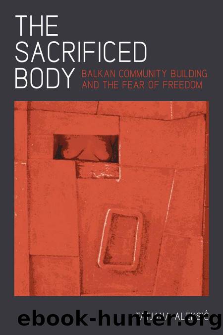 The Sacrificed Body : Balkan Community Building and the Fear of Freedom by Tatjana Aleksic