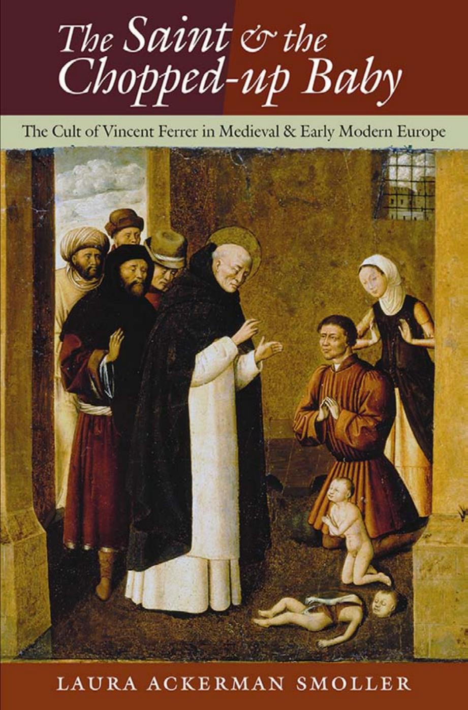 The Saint and the Chopped-Up Baby: The Cult of Vincent Ferrer in Medieval and Early Modern Europe by by Laura Ackerman Smoller