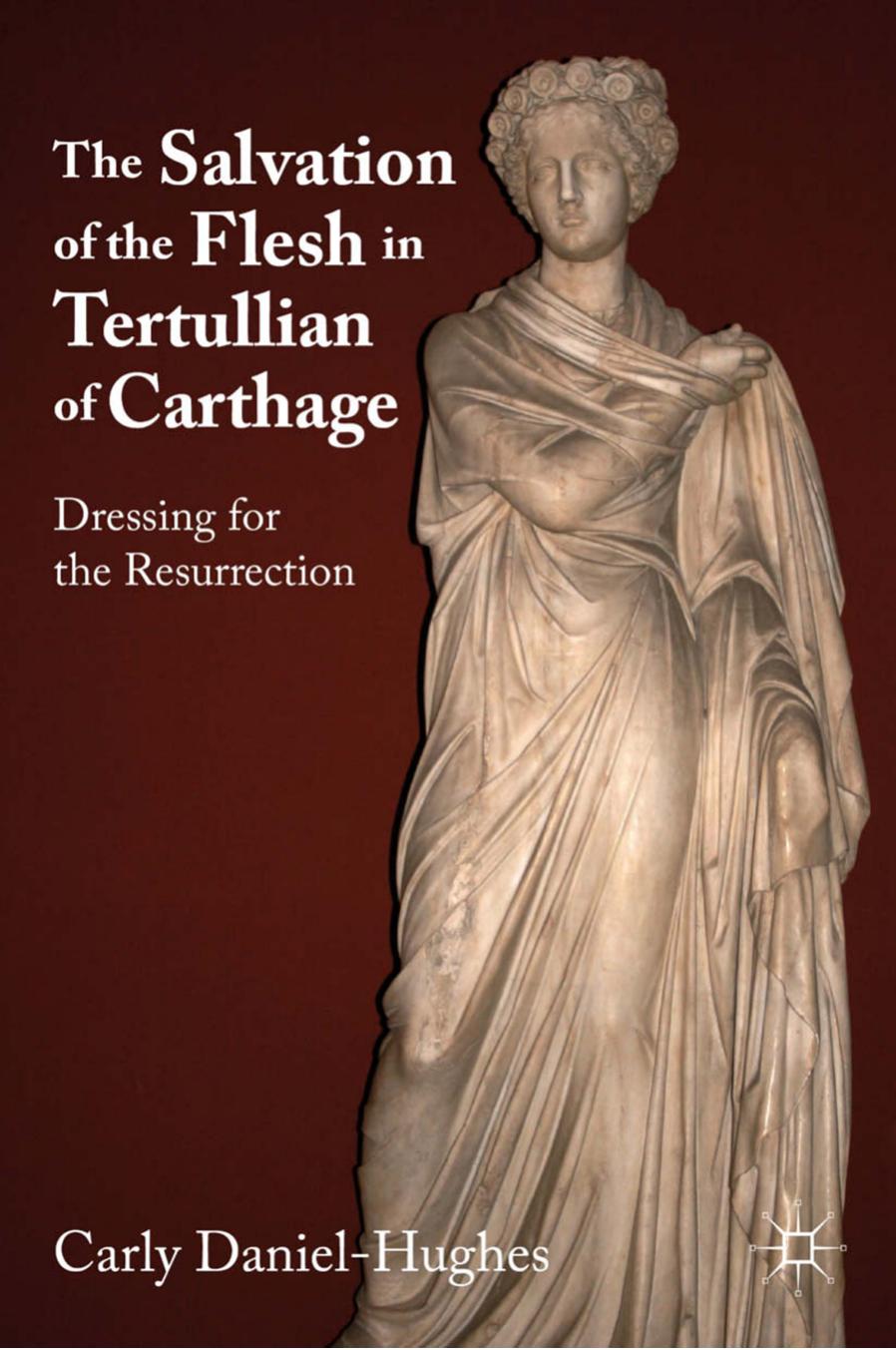 The Salvation of the Flesh in Tertullian of Carthage: Dressing for the Resurrection by Carly Daniel-Hughes (auth.)